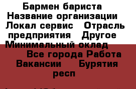 Бармен-бариста › Название организации ­ Локал сервис › Отрасль предприятия ­ Другое › Минимальный оклад ­ 26 200 - Все города Работа » Вакансии   . Бурятия респ.